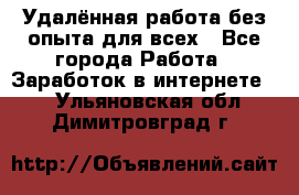 Удалённая работа без опыта для всех - Все города Работа » Заработок в интернете   . Ульяновская обл.,Димитровград г.
